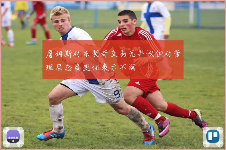詹姆斯对东契奇交易无异议但对管理层态度变化表示不满