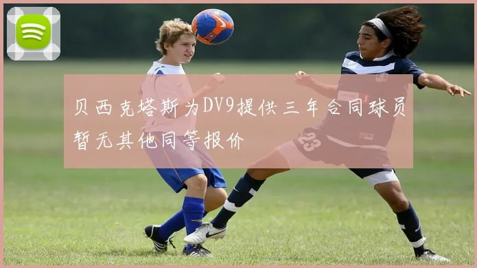 贝西克塔斯为DV9提供三年合同球员暂无其他同等报价