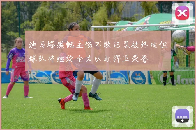 迪马塔感慨主场不败记录被终结但球队将继续全力以赴捍卫荣誉