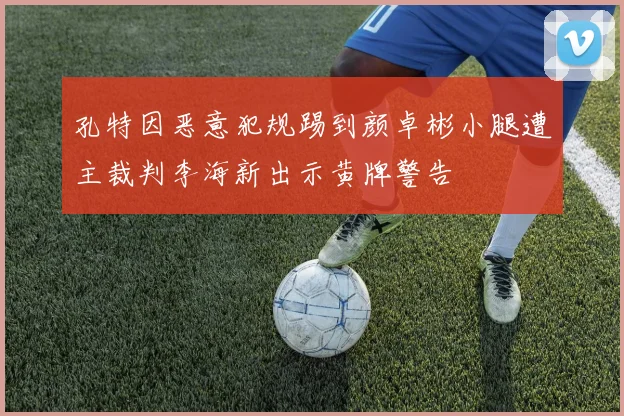 孔特因恶意犯规踢到颜卓彬小腿遭主裁判李海新出示黄牌警告