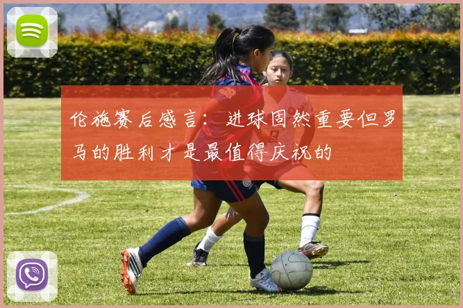 伦施赛后感言：进球固然重要但罗马的胜利才是最值得庆祝的