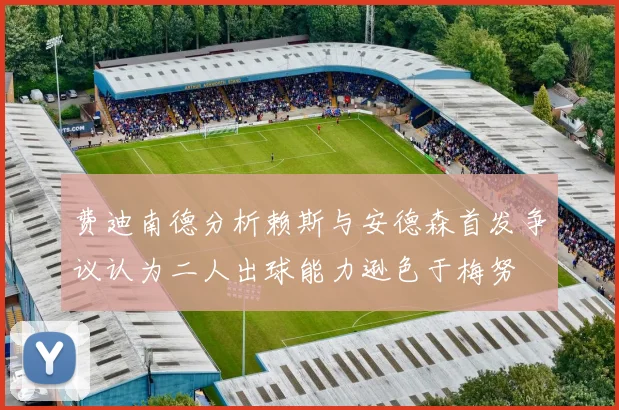 费迪南德分析赖斯与安德森首发争议认为二人出球能力逊色于梅努
