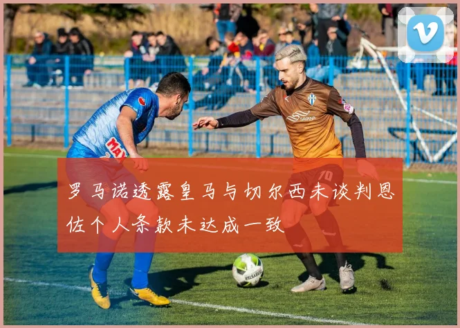 罗马诺透露皇马与切尔西未谈判恩佐个人条款未达成一致