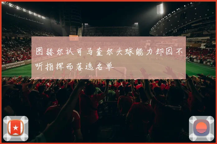 图赫尔认可马奎尔头球能力却因不听指挥而落选名单