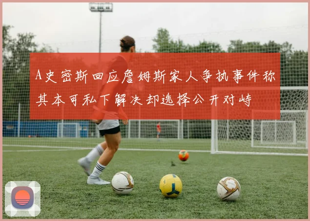 A史密斯回应詹姆斯家人争执事件称其本可私下解决却选择公开对峙