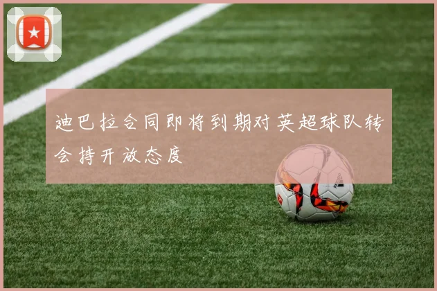 迪巴拉合同即将到期对英超球队转会持开放态度