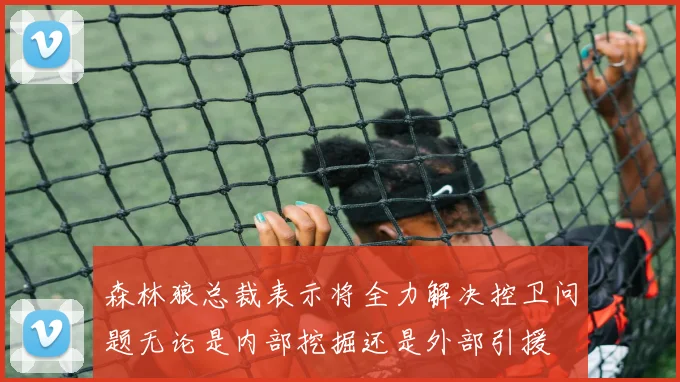 森林狼总裁表示将全力解决控卫问题无论是内部挖掘还是外部引援