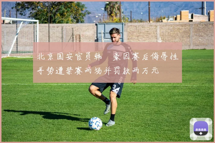 北京国安官员韩瑀豪因赛后侮辱性手势遭禁赛两场并罚款两万元