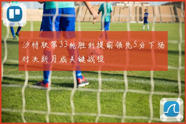 沙特联第33轮胜利提前领先5分下场对决新月成关键战役