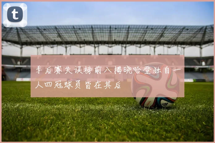 季后赛失误榜前八揭晓哈登独自一人四冠球员皆在其后
